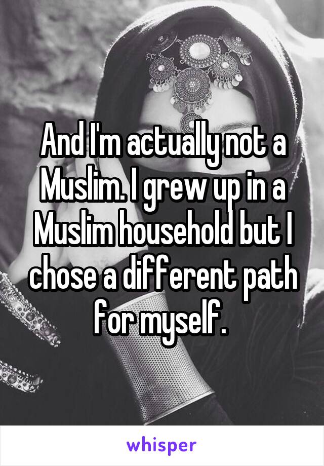 And I'm actually not a Muslim. I grew up in a Muslim household but I chose a different path for myself. 