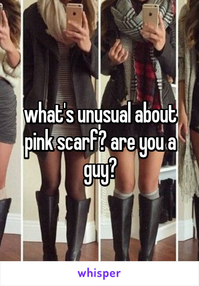 what's unusual about pink scarf? are you a guy?