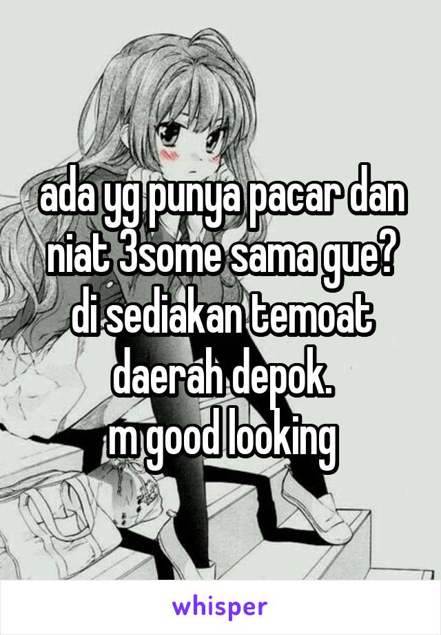 ada yg punya pacar dan niat 3some sama gue?
di sediakan temoat daerah depok.
m good looking