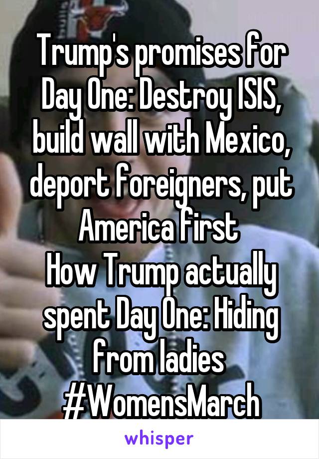 Trump's promises for Day One: Destroy ISIS, build wall with Mexico, deport foreigners, put America first 
How Trump actually spent Day One: Hiding from ladies 
#WomensMarch