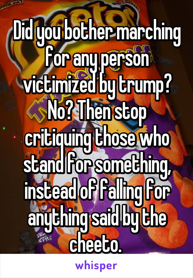 Did you bother marching for any person victimized by trump?
No? Then stop critiquing those who stand for something, instead of falling for anything said by the cheeto. 