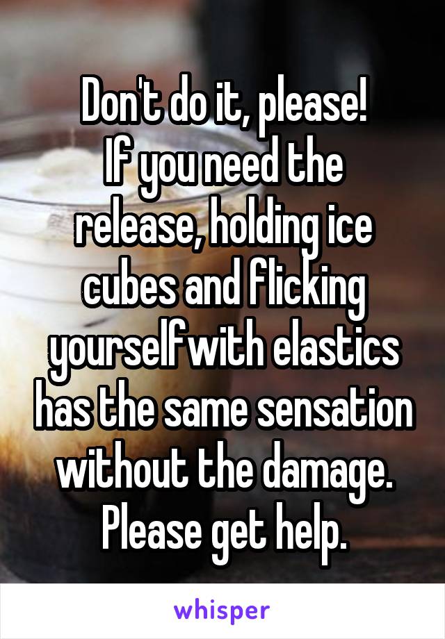 Don't do it, please!
If you need the release, holding ice cubes and flicking yourselfwith elastics has the same sensation without the damage. Please get help.