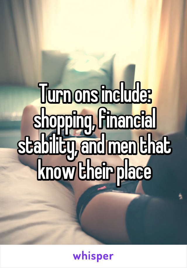 Turn ons include: shopping, financial stability, and men that know their place