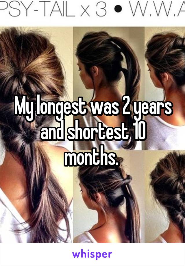 My longest was 2 years and shortest 10 months. 