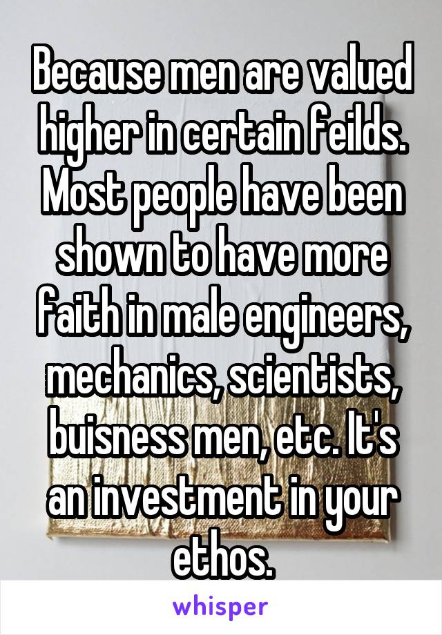 Because men are valued higher in certain feilds. Most people have been shown to have more faith in male engineers, mechanics, scientists, buisness men, etc. It's an investment in your ethos.