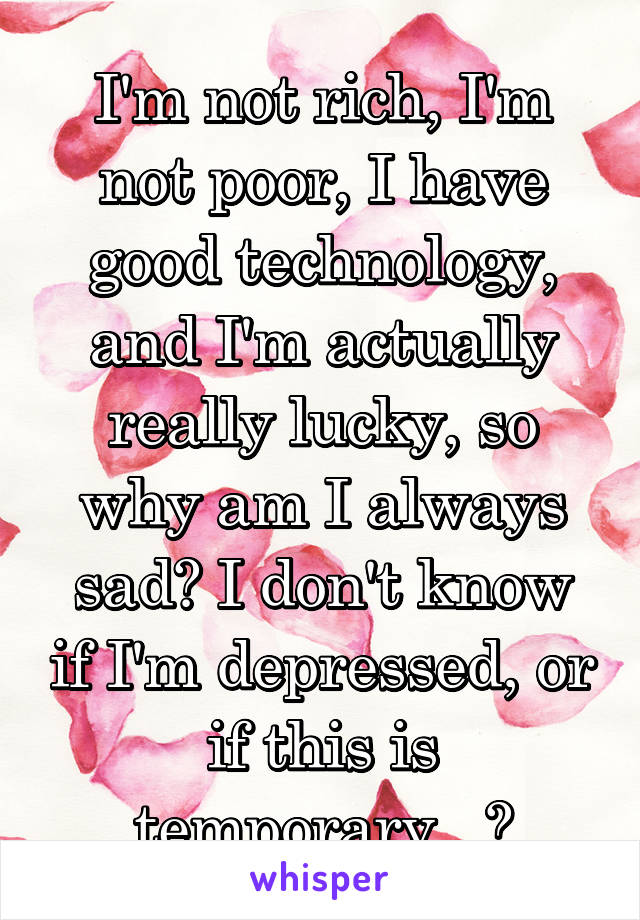 I'm not rich, I'm not poor, I have good technology, and I'm actually really lucky, so why am I always sad? I don't know if I'm depressed, or if this is temporary...?