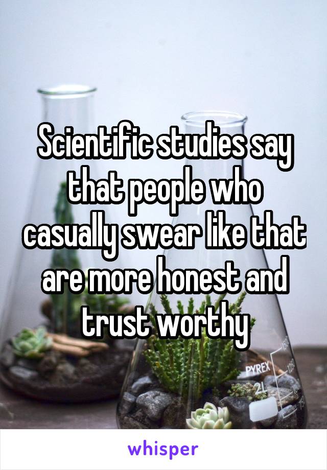 Scientific studies say that people who casually swear like that are more honest and trust worthy