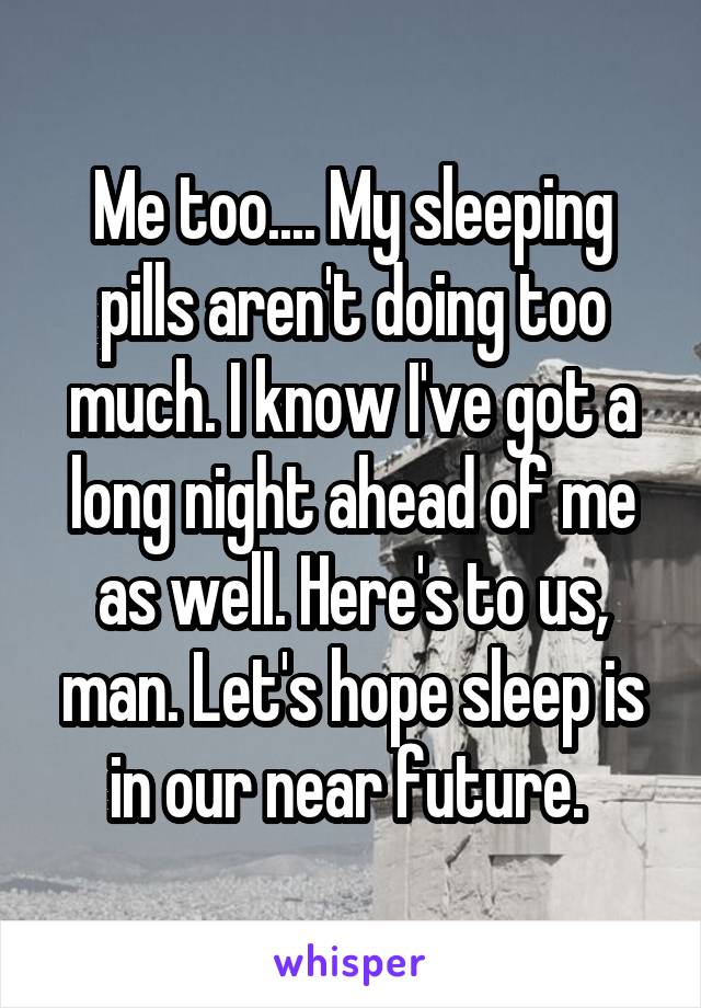 Me too.... My sleeping pills aren't doing too much. I know I've got a long night ahead of me as well. Here's to us, man. Let's hope sleep is in our near future. 