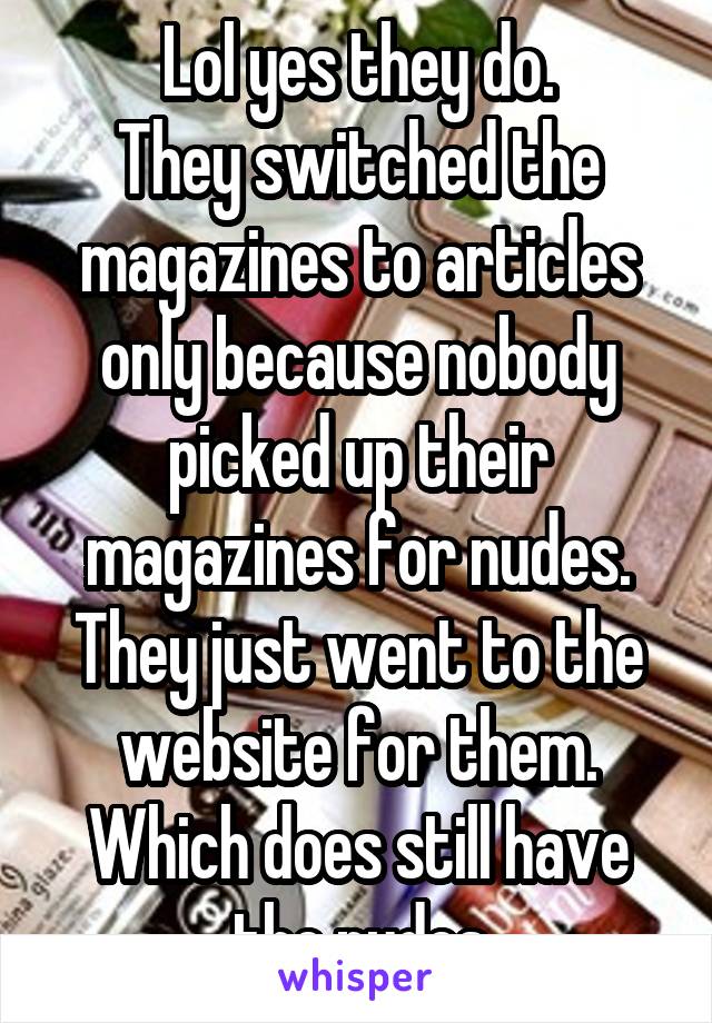 Lol yes they do.
They switched the magazines to articles only because nobody picked up their magazines for nudes.
They just went to the website for them. Which does still have the nudes