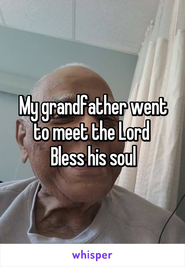 My grandfather went to meet the Lord 
Bless his soul