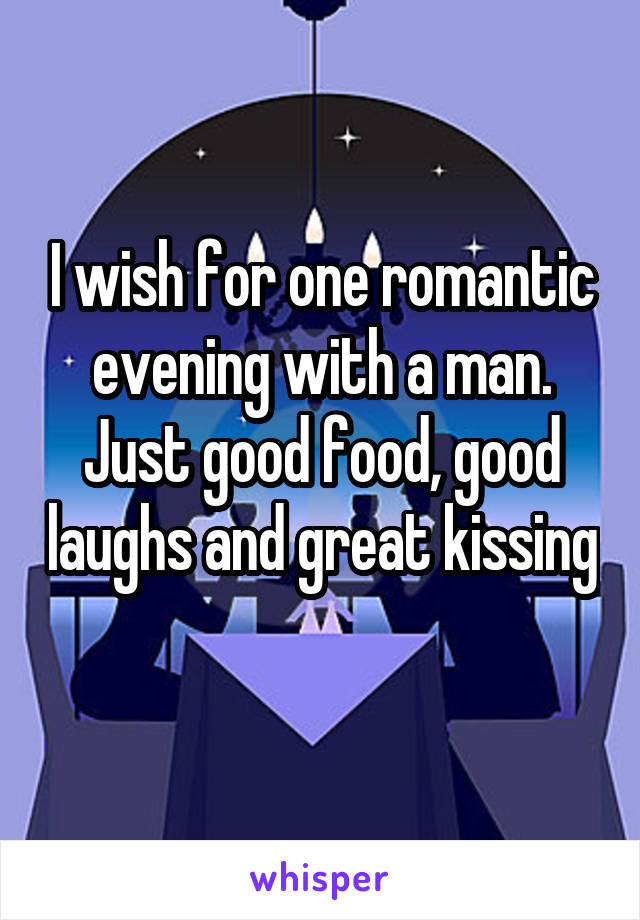 I wish for one romantic evening with a man. Just good food, good laughs and great kissing 