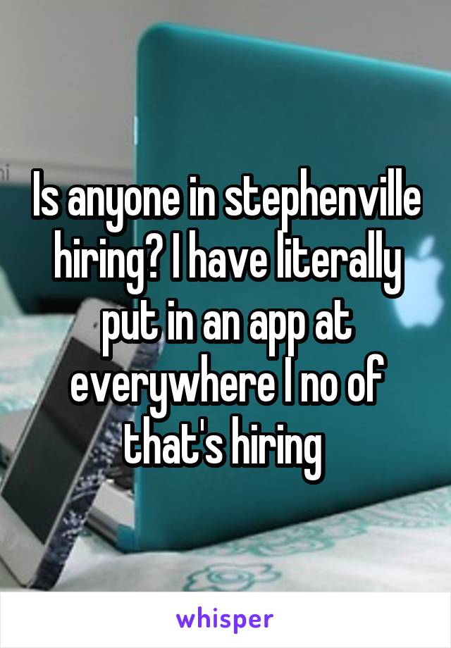 Is anyone in stephenville hiring? I have literally put in an app at everywhere I no of that's hiring 