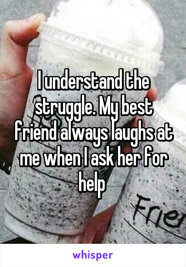 I understand the struggle. My best friend always laughs at me when I ask her for help 