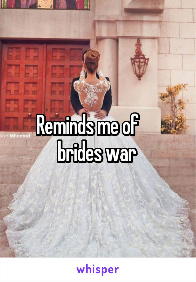 Reminds me of       brides war 