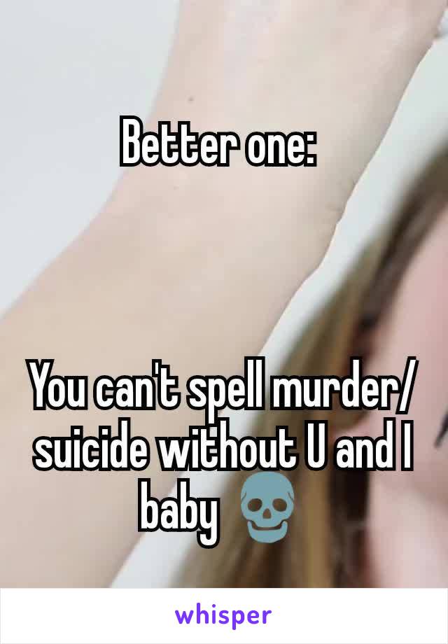 Better one: 



You can't spell murder/suicide without U and I baby 💀