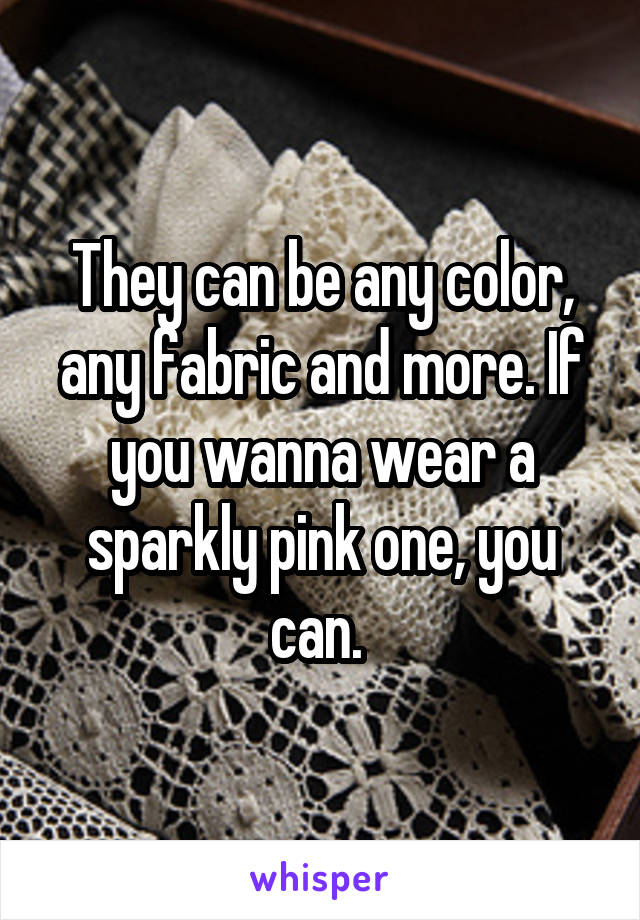 They can be any color, any fabric and more. If you wanna wear a sparkly pink one, you can. 