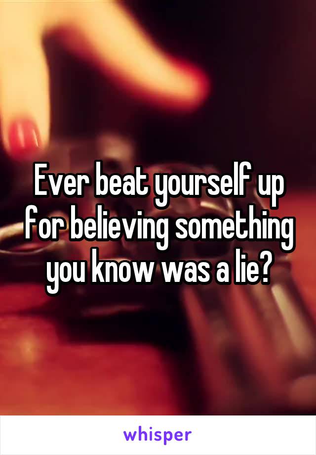 Ever beat yourself up for believing something you know was a lie?