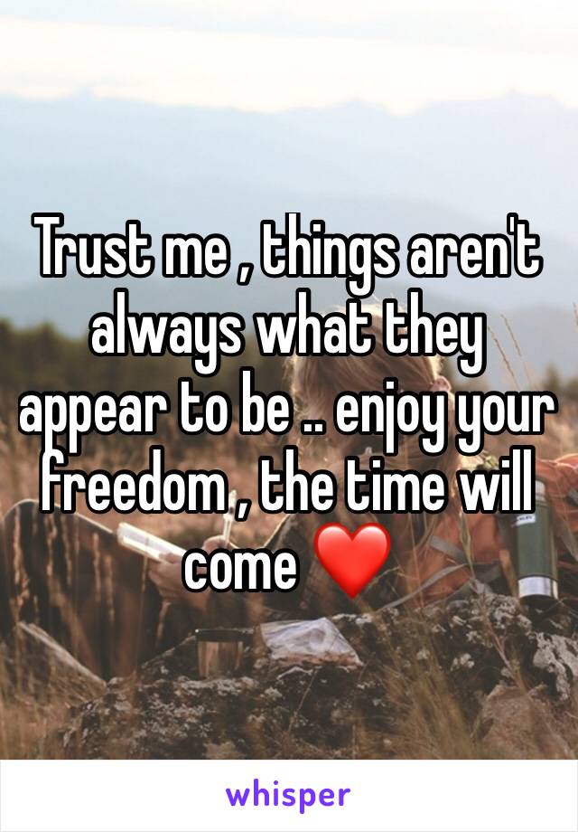 Trust me , things aren't always what they appear to be .. enjoy your freedom , the time will come ❤