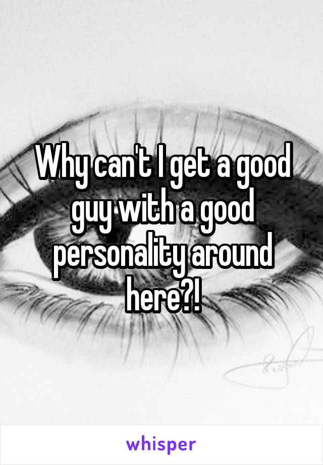 Why can't I get a good guy with a good personality around here?!