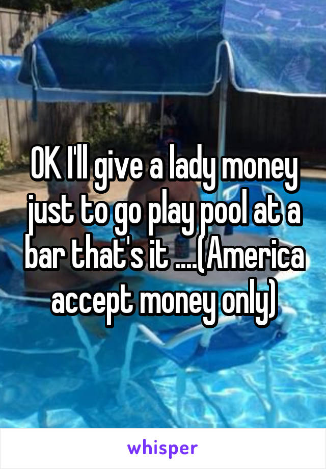 OK I'll give a lady money just to go play pool at a bar that's it ....(America accept money only)