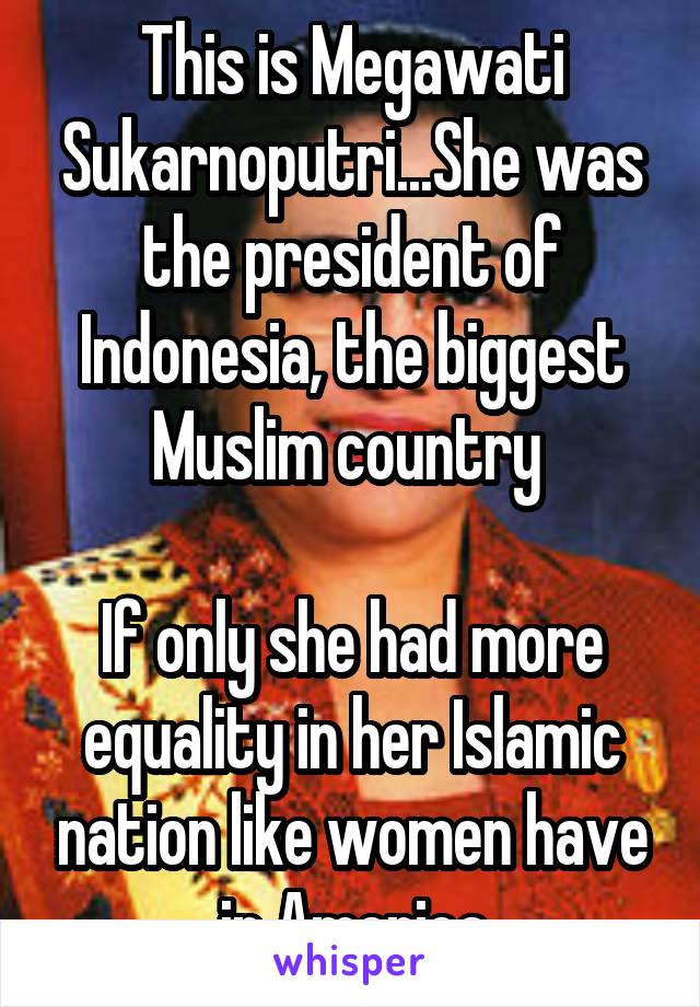 This is Megawati Sukarnoputri...She was the president of Indonesia, the biggest Muslim country 

If only she had more equality in her Islamic nation like women have in America