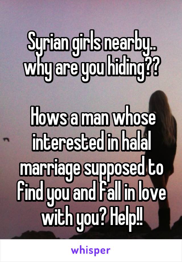 Syrian girls nearby.. why are you hiding??

 Hows a man whose interested in halal marriage supposed to find you and fall in love with you? Help!!