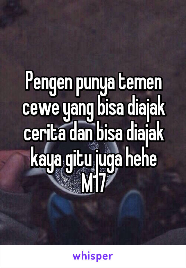 Pengen punya temen cewe yang bisa diajak cerita dan bisa diajak kaya gitu juga hehe
M17