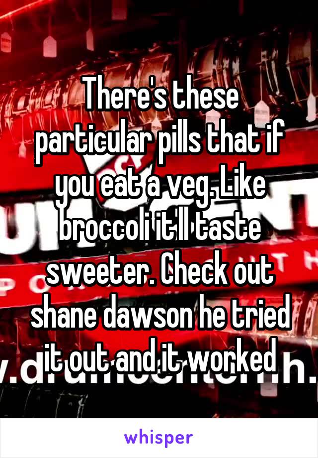 There's these particular pills that if you eat a veg. Like broccoli it'll taste sweeter. Check out shane dawson he tried it out and it worked