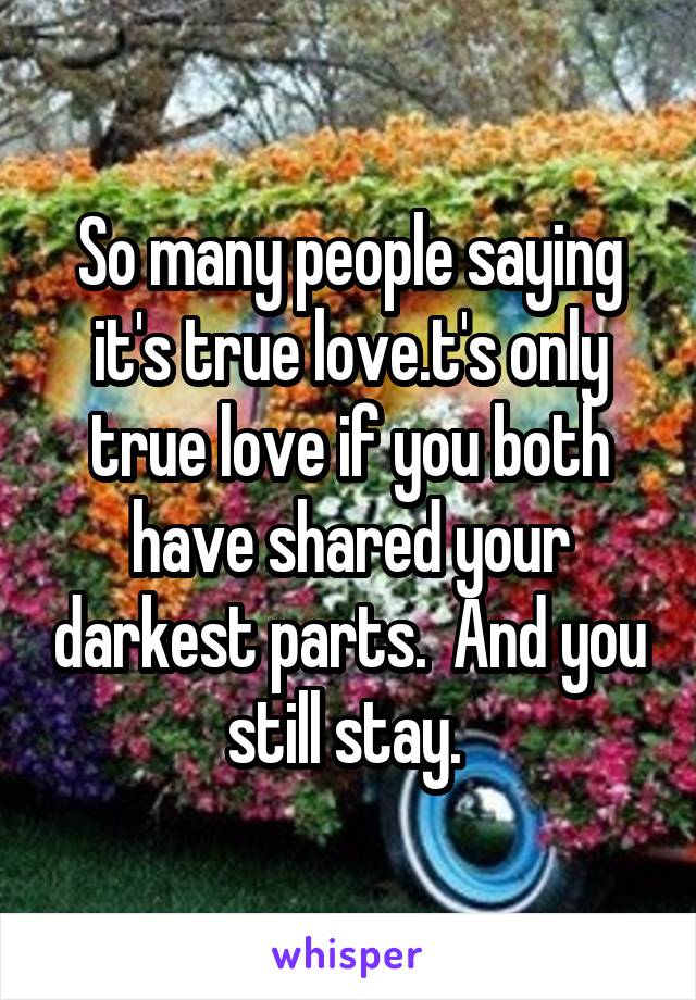 So many people saying it's true love.t's only true love if you both have shared your darkest parts.  And you still stay. 