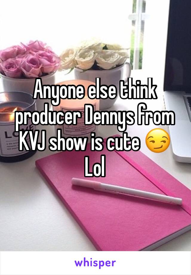 Anyone else think producer Dennys from KVJ show is cute 😏 
Lol 