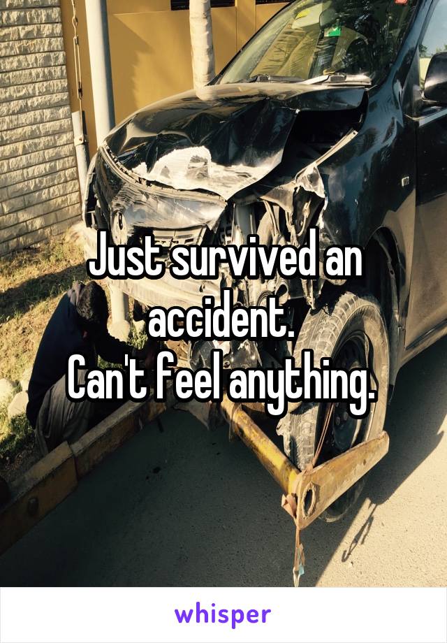 Just survived an accident. 
Can't feel anything. 