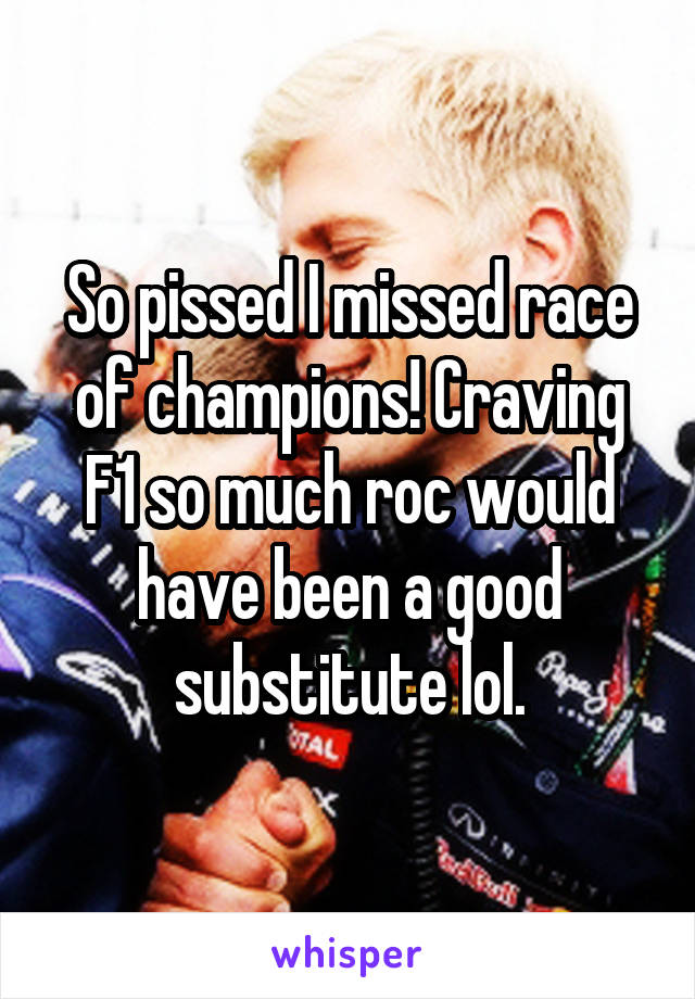 So pissed I missed race of champions! Craving F1 so much roc would have been a good substitute lol.