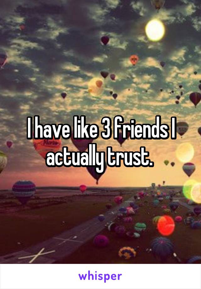 I have like 3 friends I actually trust. 