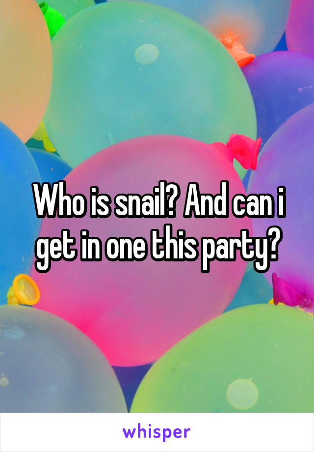 Who is snail? And can i get in one this party?