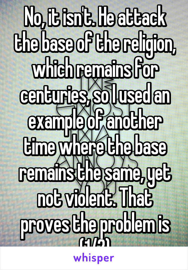 No, it isn't. He attack the base of the religion, which remains for centuries, so I used an example of another time where the base remains the same, yet not violent. That proves the problem is (1/2)