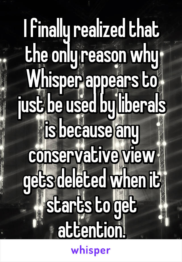 I finally realized that the only reason why Whisper appears to just be used by liberals is because any conservative view gets deleted when it starts to get attention.