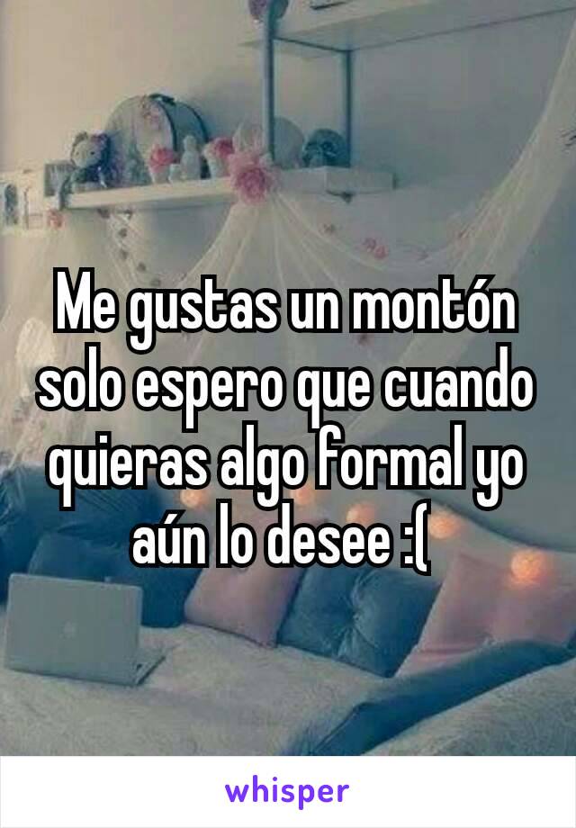 Me gustas un montón solo espero que cuando quieras algo formal yo aún lo desee :( 