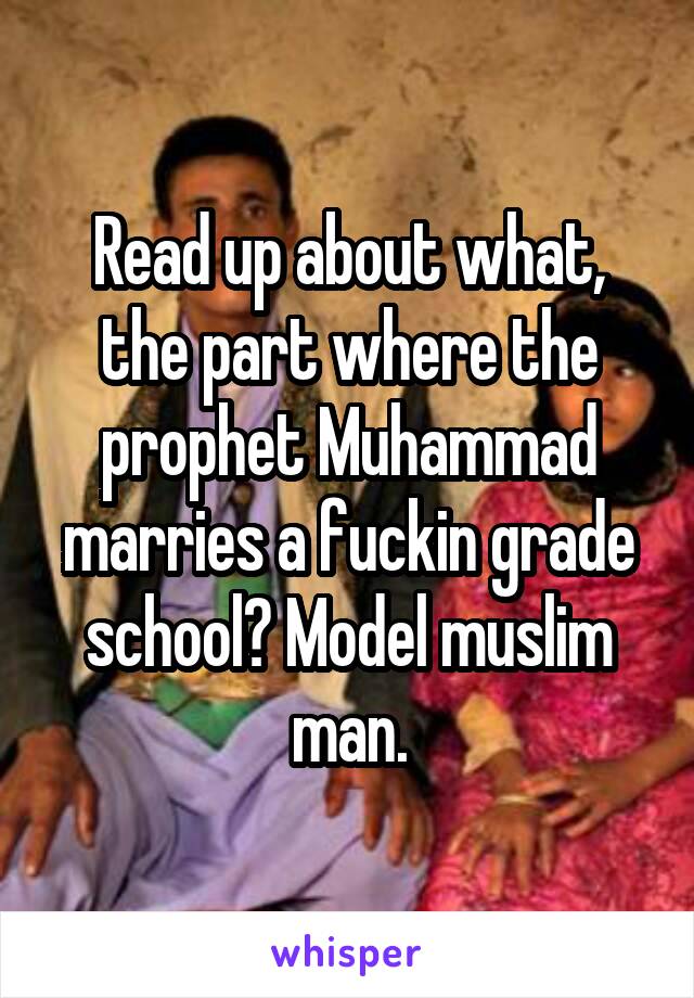 Read up about what, the part where the prophet Muhammad marries a fuckin grade school? Model muslim man.