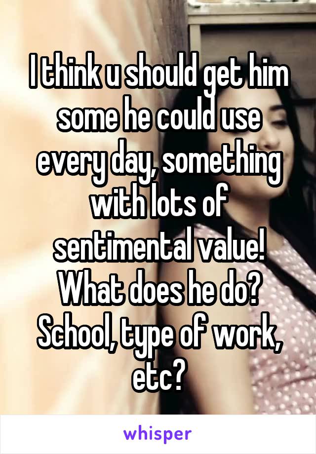 I think u should get him some he could use every day, something with lots of sentimental value! What does he do? School, type of work, etc?