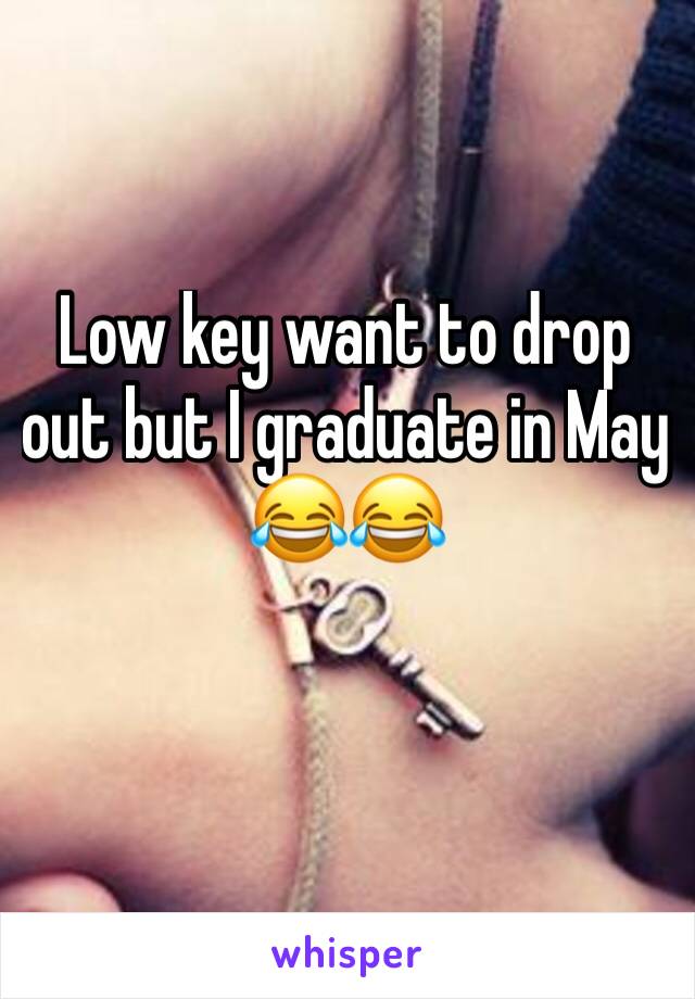 Low key want to drop out but I graduate in May 😂😂