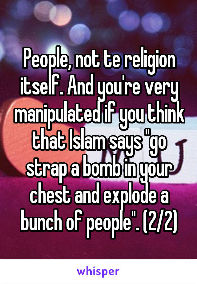 People, not te religion itself. And you're very manipulated if you think that Islam says "go strap a bomb in your chest and explode a bunch of people". (2/2)