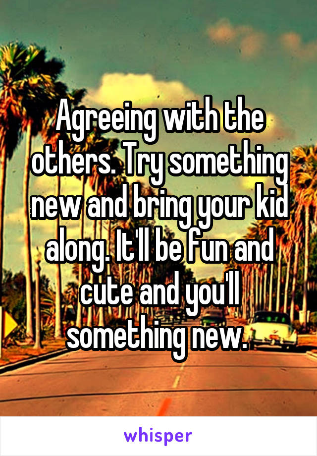 Agreeing with the others. Try something new and bring your kid along. It'll be fun and cute and you'll something new. 