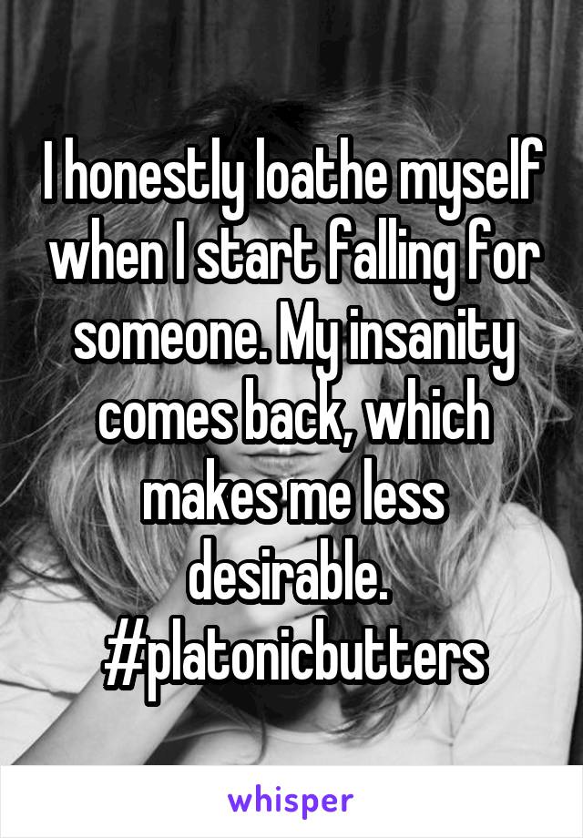 I honestly loathe myself when I start falling for someone. My insanity comes back, which makes me less desirable.  #platonicbutters