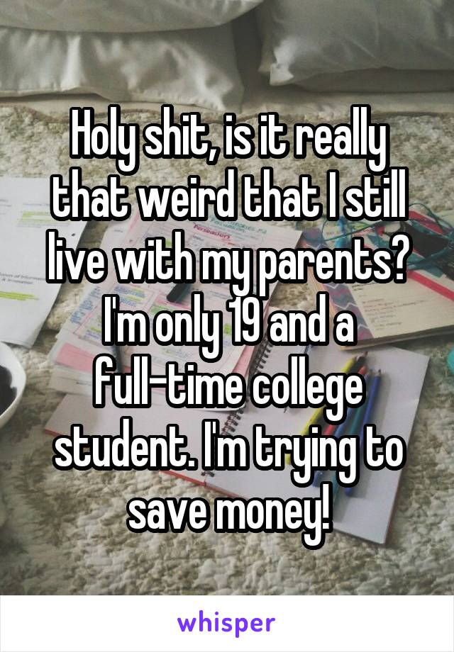 Holy shit, is it really that weird that I still live with my parents? I'm only 19 and a full-time college student. I'm trying to save money!