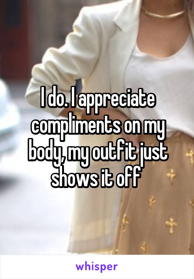 I do. I appreciate compliments on my body, my outfit just shows it off 