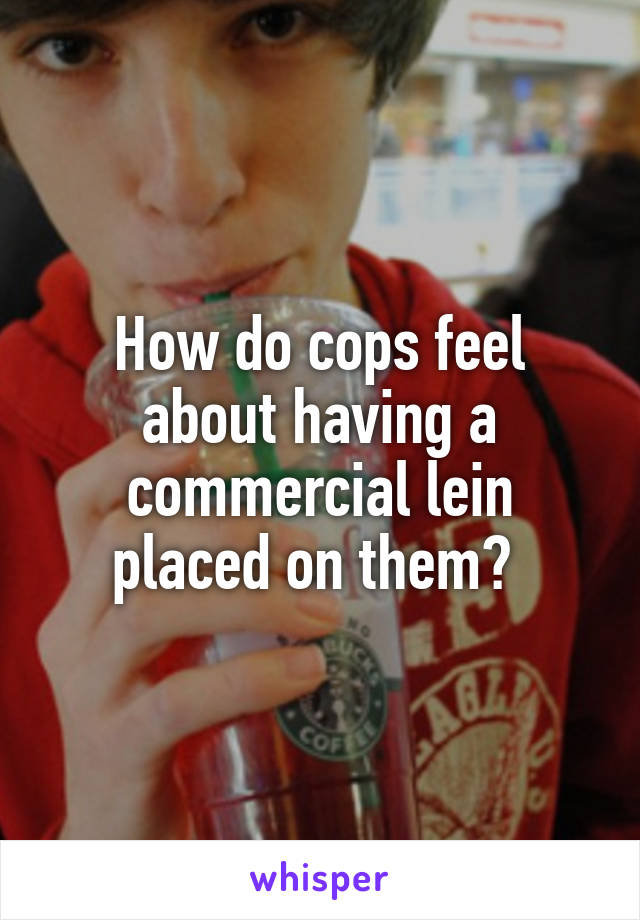 How do cops feel about having a commercial lein placed on them? 