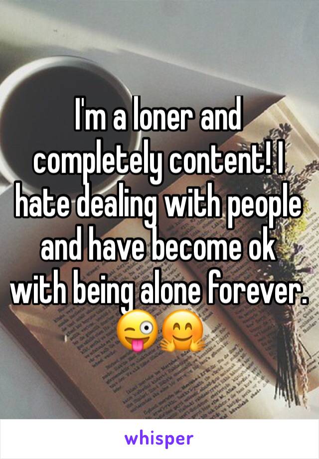 I'm a loner and completely content! I hate dealing with people and have become ok with being alone forever. 😜🤗