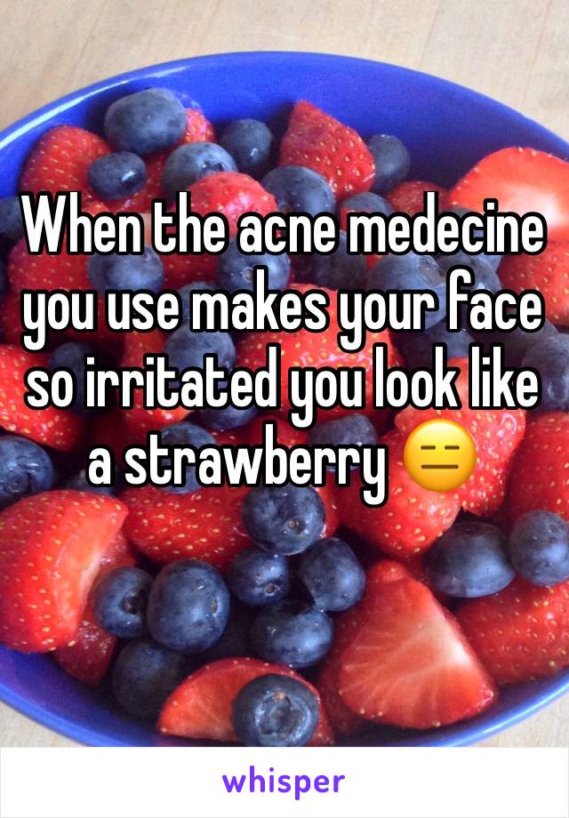 When the acne medecine you use makes your face so irritated you look like a strawberry 😑