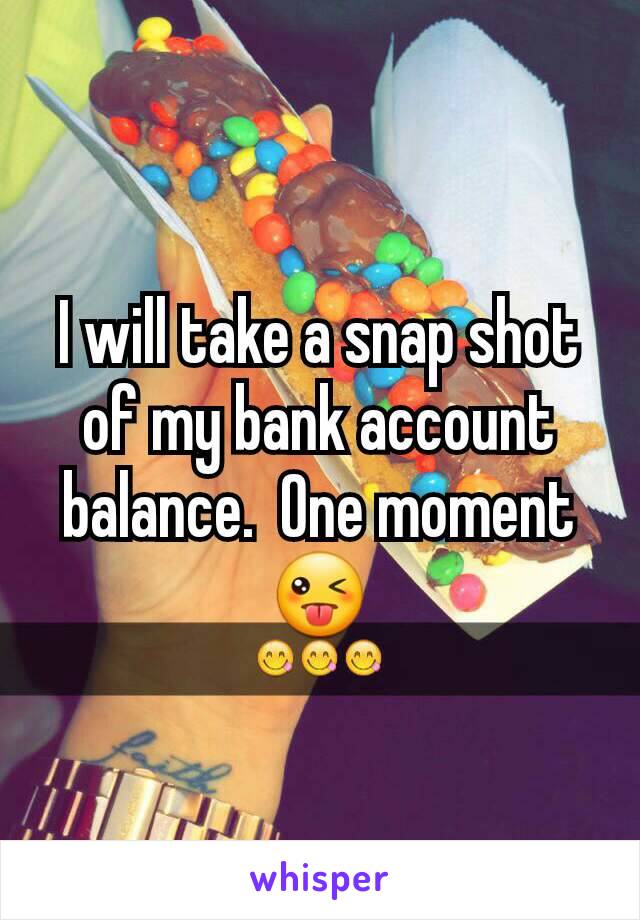 I will take a snap shot of my bank account balance.  One moment 😜