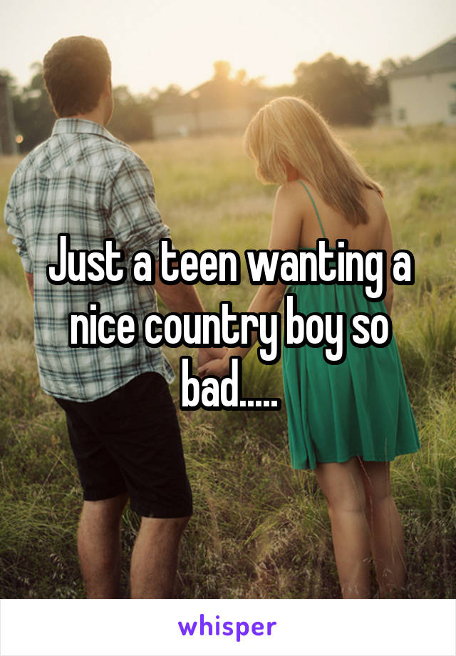 Just a teen wanting a nice country boy so bad.....